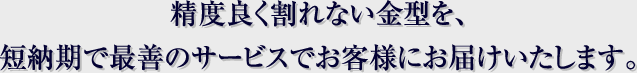 精度良く割れない金型を、短納期で最善のサービスでお客様にお届けいたします。